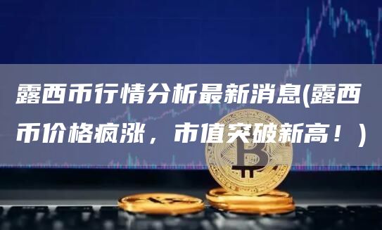露西币行情分析最新消息 - 露西币价格疯涨，市值突破新高！